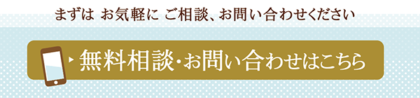 まずは お気軽に ご相談、お問い合わせください。無料相談・お問い合わせはこちら